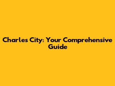 Charles City: Your Comprehensive Guide