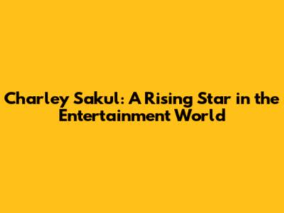 Charley Sakul: A Rising Star in the Entertainment World