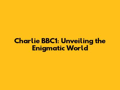 Charlie BBC1: Unveiling the Enigmatic World