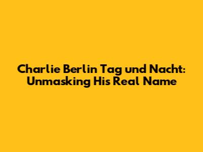 Charlie Berlin Tag und Nacht: Unmasking His Real Name