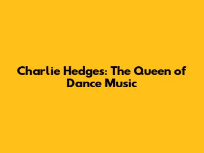 Charlie Hedges: The Queen of Dance Music