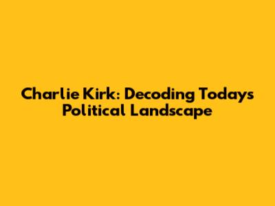 Charlie Kirk: Decoding Today's Political Landscape