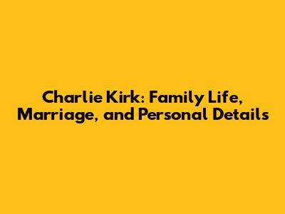 Charlie Kirk: Family Life, Marriage, and Personal Details