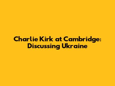 Charlie Kirk at Cambridge: Discussing Ukraine