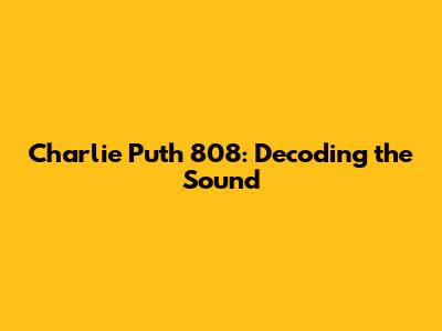 Charlie Puth 808: Decoding the Sound