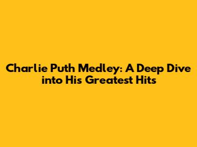 Charlie Puth Medley: A Deep Dive into His Greatest Hits