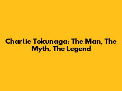 Charlie Tokunaga: The Man, The Myth, The Legend