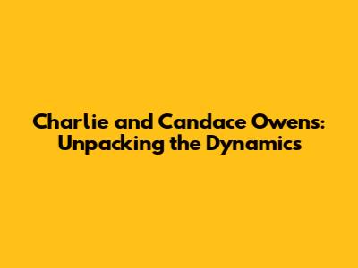 Charlie and Candace Owens: Unpacking the Dynamics