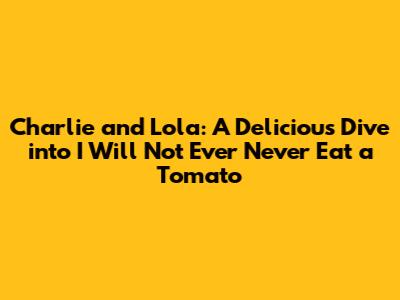 Charlie and Lola: A Delicious Dive into 'I Will Not Ever Never Eat a Tomato'