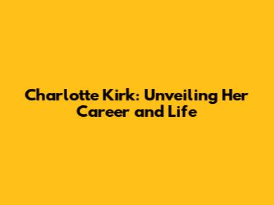 Charlotte Kirk: Unveiling Her Career and Life