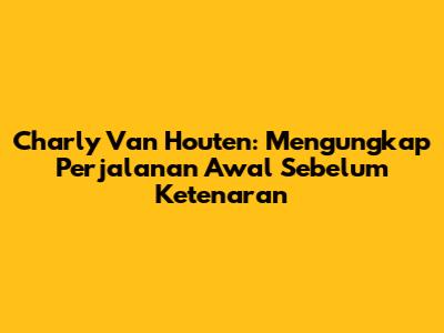 Charly Van Houten: Mengungkap Perjalanan Awal Sebelum Ketenaran