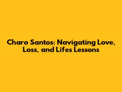 Charo Santos: Navigating Love, Loss, and Life's Lessons