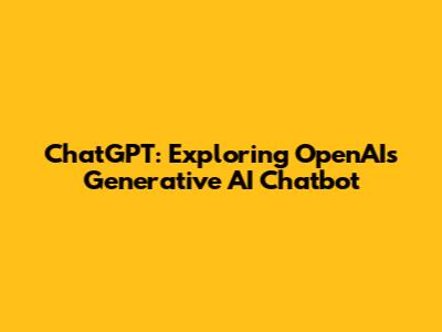 ChatGPT: Exploring OpenAI's Generative AI Chatbot