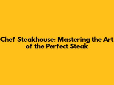 Chef Steakhouse: Mastering the Art of the Perfect Steak