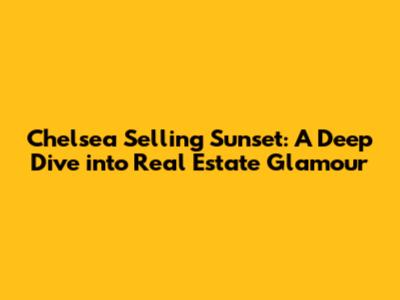 Chelsea Selling Sunset: A Deep Dive into Real Estate Glamour
