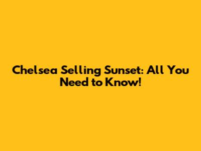 Chelsea Selling Sunset: All You Need to Know!