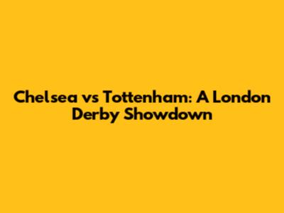Chelsea vs Tottenham: A London Derby Showdown