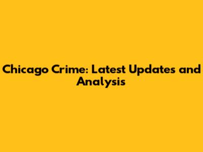 Chicago Crime: Latest Updates and Analysis