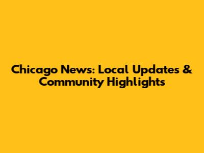 Chicago News: Local Updates & Community Highlights