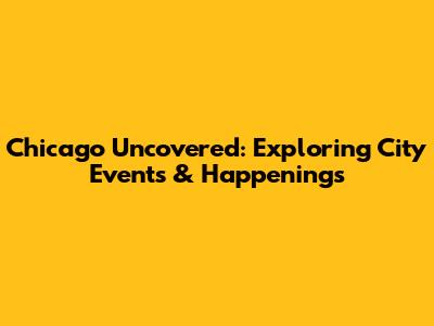 Chicago Uncovered: Exploring City Events & Happenings