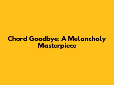 Chord Goodbye: A Melancholy Masterpiece