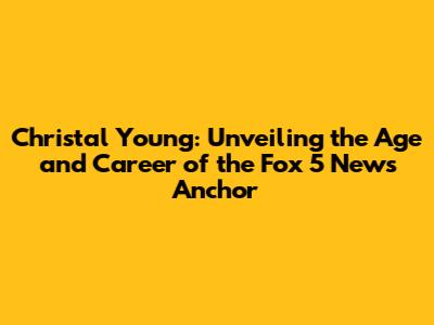 Christal Young: Unveiling the Age and Career of the Fox 5 News Anchor