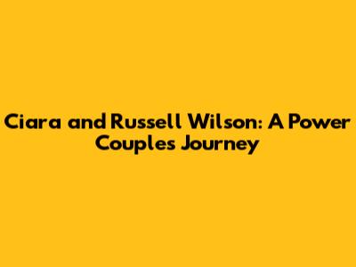 Ciara and Russell Wilson: A Power Couple's Journey