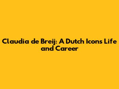 Claudia de Breij: A Dutch Icon's Life and Career