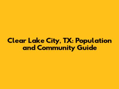 Clear Lake City, TX: Population and Community Guide