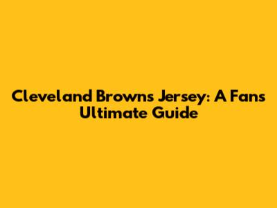 Cleveland Browns Jersey: A Fan's Ultimate Guide