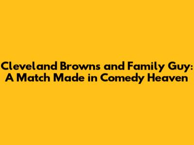 Cleveland Browns and Family Guy: A Match Made in Comedy Heaven