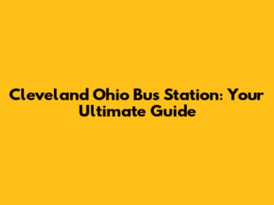 Cleveland Ohio Bus Station: Your Ultimate Guide