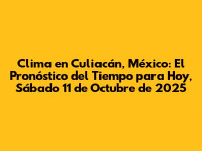 Clima en Culiacán, México: El Pronóstico del Tiempo para Hoy, Sábado 11 de Octubre de 2025