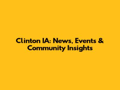 Clinton IA: News, Events & Community Insights