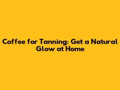 Coffee for Tanning: Get a Natural Glow at Home
