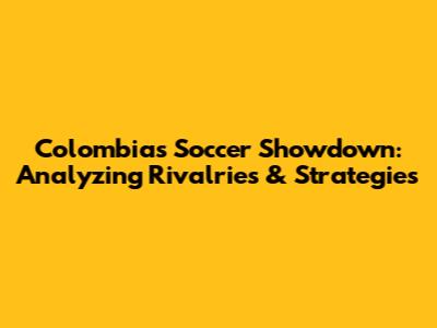 Colombia's Soccer Showdown: Analyzing Rivalries & Strategies
