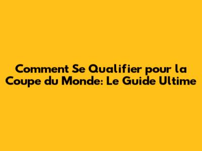 Comment Se Qualifier pour la Coupe du Monde: Le Guide Ultime