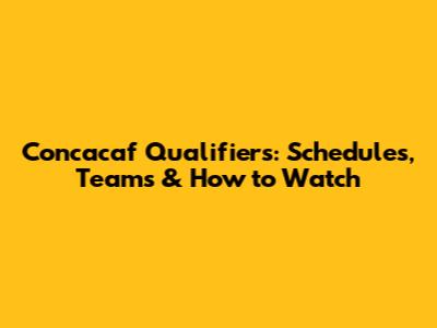Concacaf Qualifiers: Schedules, Teams & How to Watch