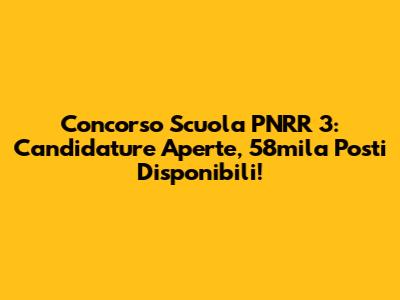 Concorso Scuola PNRR 3: Candidature Aperte, 58mila Posti Disponibili!