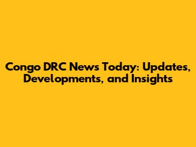 Congo DRC News Today: Updates, Developments, and Insights