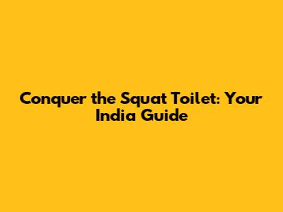 Conquer the Squat Toilet: Your India Guide