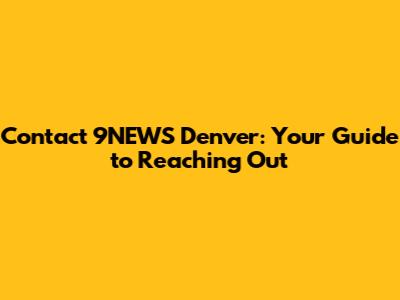 Contact 9NEWS Denver: Your Guide to Reaching Out