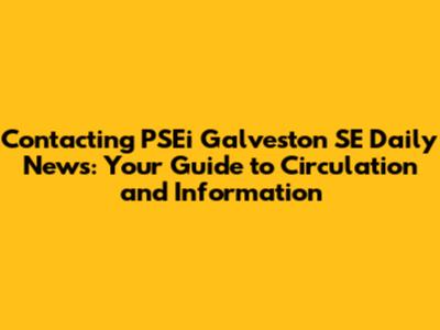 Contacting PSEi Galveston SE Daily News: Your Guide to Circulation and Information