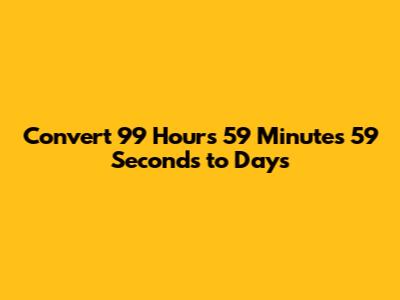 Convert 99 Hours 59 Minutes 59 Seconds to Days
