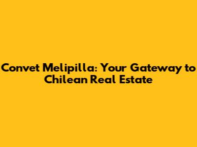 Convet Melipilla: Your Gateway to Chilean Real Estate