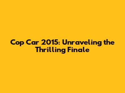 Cop Car 2015: Unraveling the Thrilling Finale