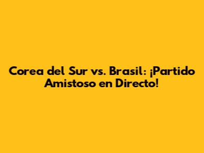Corea del Sur vs. Brasil: ¡Partido Amistoso en Directo!