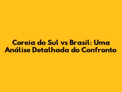 Coreia do Sul vs Brasil: Uma Análise Detalhada do Confronto