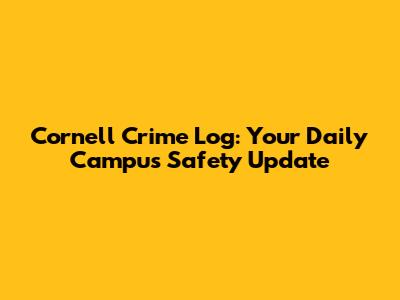 Cornell Crime Log: Your Daily Campus Safety Update