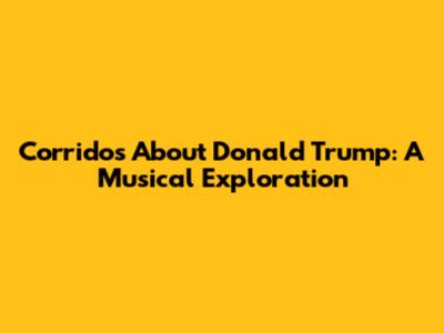 Corridos About Donald Trump: A Musical Exploration